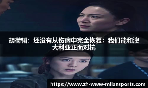 胡荷韬：还没有从伤病中完全恢复；我们能和澳大利亚正面对抗